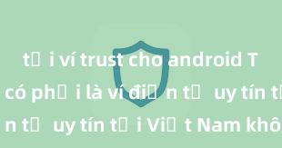 tải ví trust cho android Trust Wallet có phải là ví điện tử uy tín tại Việt Nam không?