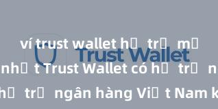 ví trust wallet hỗ trợ mạng nào tốt nhất Trust Wallet có hỗ trợ ngân hàng Việt Nam không?